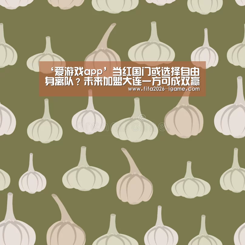 ‘爱游戏app’当红国门或选择自由身离队?未来加盟大连一方可成双赢转会(图4) 爱游戏平台