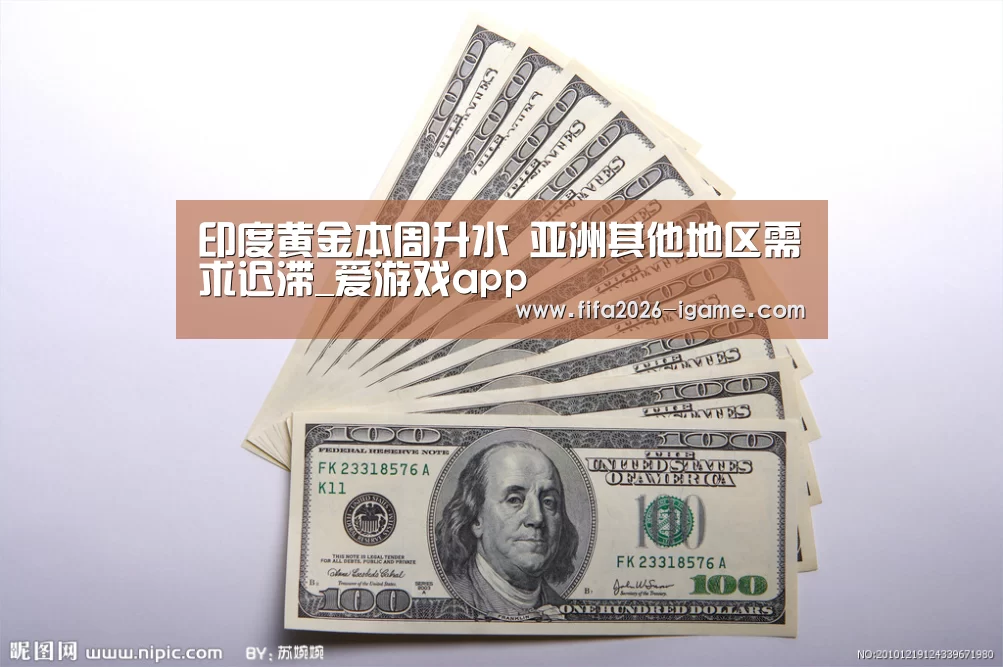 印度黄金本周升水 亚洲其他地区需求迟滞_爱游戏app(图3) 爱游戏体育官网