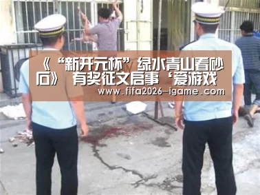 《“新开元杯”绿水青山看砂石》 有奖征文启事‘爱游戏体育官网’(图3) 爱游戏app