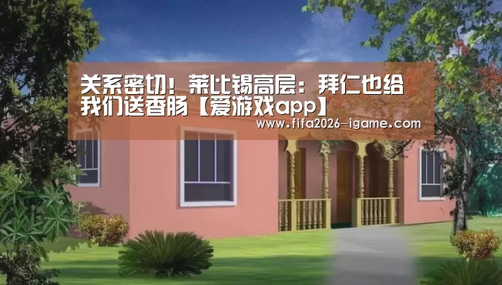关系密切!莱比锡高层:拜仁也给我们送香肠【爱游戏app】(图1) 爱游戏体育官网